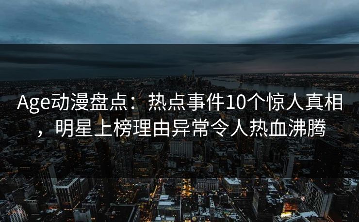 Age动漫盘点：热点事件10个惊人真相，明星上榜理由异常令人热血沸腾