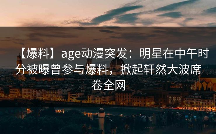 【爆料】age动漫突发:明星在中午时分被曝曾参与爆料,掀起轩然大波席卷全网 【爆料】age动漫突发:明星在中午时分被曝曾参与爆料,掀起轩然大波席卷全网