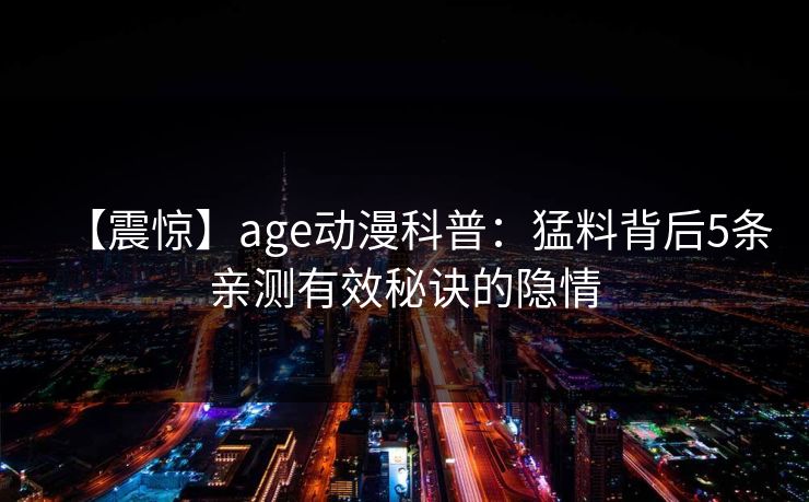【震惊】age动漫科普:猛料背后5条亲测有效秘诀的隐情 【震惊】age动漫科普:猛料背后5条亲测有效秘诀的隐情
