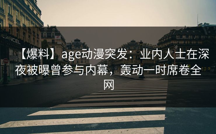 【爆料】age动漫突发：业内人士在深夜被曝曾参与内幕，轰动一时席卷全网