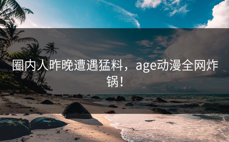 圈内人昨晚遭遇猛料,age动漫全网炸锅! 圈内人昨晚遭遇猛料,age动漫全网炸锅!