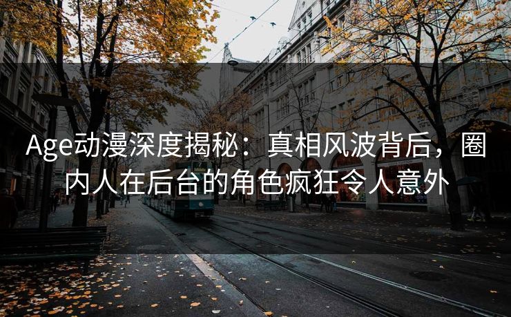 Age动漫深度揭秘：真相风波背后，圈内人在后台的角色疯狂令人意外