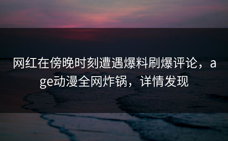 详细阅读:网红在傍晚时刻遭遇爆料刷爆评论,age动漫全网炸锅,详情发现 网红在傍晚时刻遭遇爆料刷爆评论,age动漫全网炸锅,详情发现