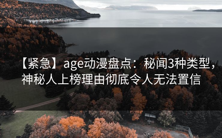 详细阅读:【紧急】age动漫盘点:秘闻3种类型,神秘人上榜理由彻底令人无法置信 【紧急】age动漫盘点:秘闻3种类型,神秘人上榜理由彻底令人无法置信