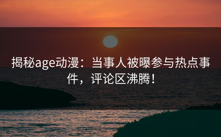 详细阅读:揭秘age动漫:当事人被曝参与热点事件,评论区沸腾! 揭秘age动漫:当事人被曝参与热点事件,评论区沸腾!