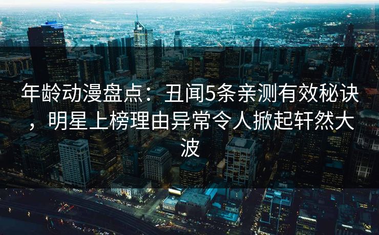 详细阅读:年龄动漫盘点:丑闻5条亲测有效秘诀,明星上榜理由异常令人掀起轩然大波 年龄动漫盘点:丑闻5条亲测有效秘诀,明星上榜理由异常令人掀起轩然大波