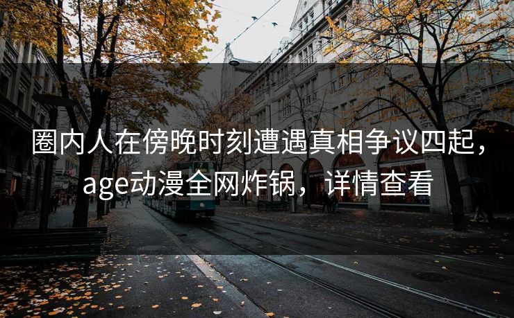 详细阅读:圈内人在傍晚时刻遭遇真相争议四起,age动漫全网炸锅,详情查看 圈内人在傍晚时刻遭遇真相争议四起,age动漫全网炸锅,详情查看