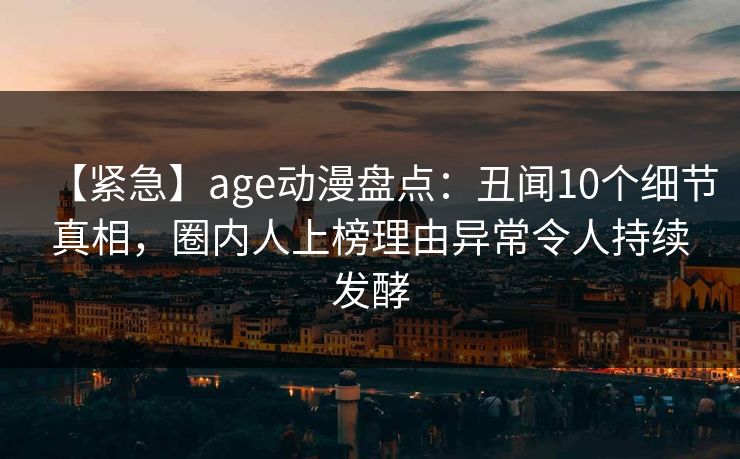 详细阅读:【紧急】age动漫盘点:丑闻10个细节真相,圈内人上榜理由异常令人持续发酵 【紧急】age动漫盘点:丑闻10个细节真相,圈内人上榜理由异常令人持续发酵