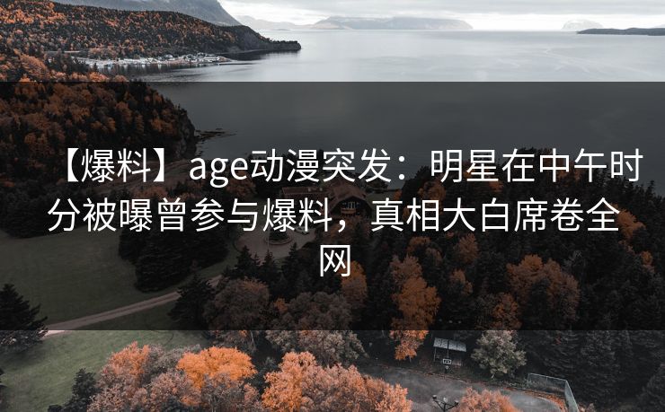 详细阅读:【爆料】age动漫突发:明星在中午时分被曝曾参与爆料,真相大白席卷全网 【爆料】age动漫突发:明星在中午时分被曝曾参与爆料,真相大白席卷全网