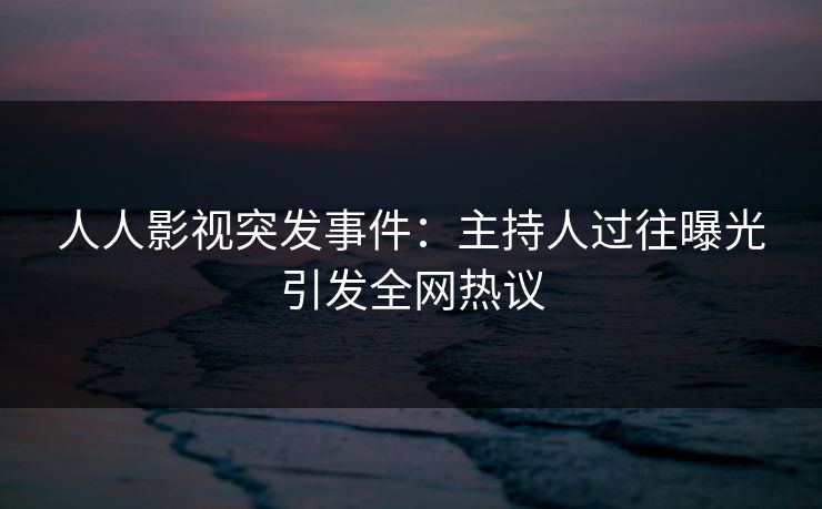人人影视突发事件:主持人过往曝光引发全网热议
