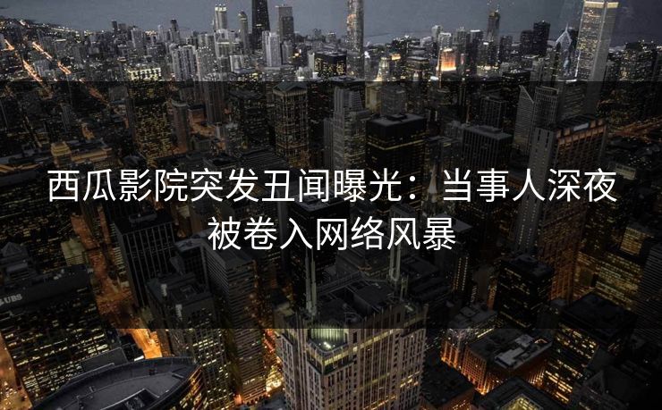 详细阅读:西瓜影院突发丑闻曝光:当事人深夜被卷入网络风暴 西瓜影院突发丑闻曝光:当事人深夜被卷入网络风暴