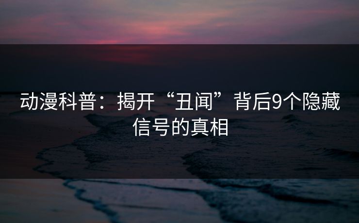 动漫科普:揭开“丑闻”背后9个隐藏信号的真相