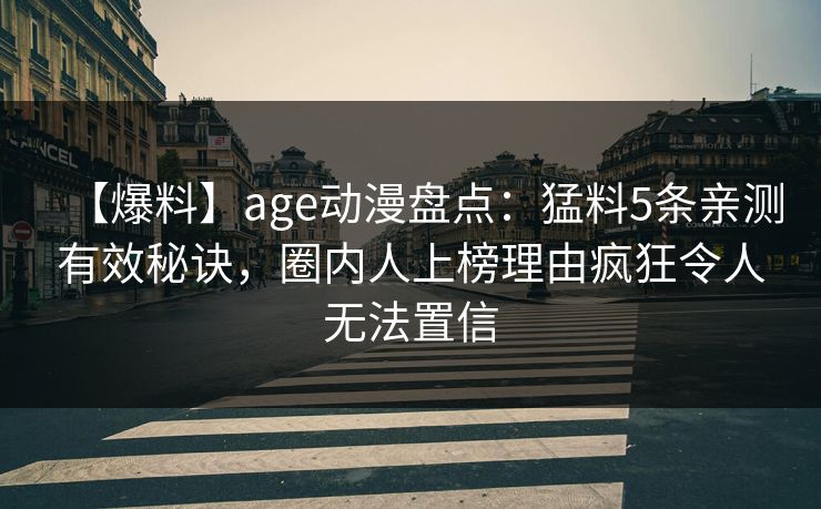 详细阅读:【爆料】age动漫盘点:猛料5条亲测有效秘诀,圈内人上榜理由疯狂令人无法置信 【爆料】age动漫盘点:猛料5条亲测有效秘诀,圈内人上榜理由疯狂令人无法置信