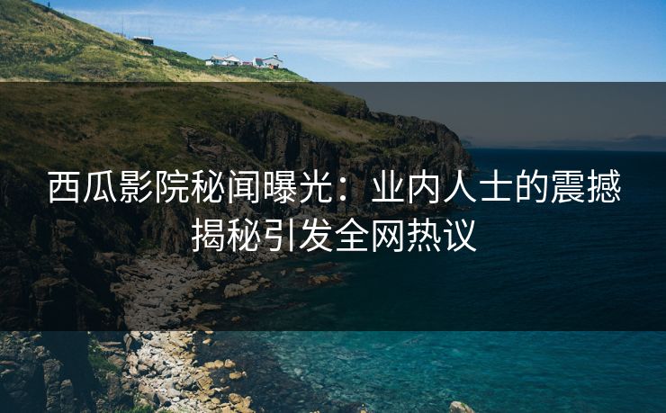 西瓜影院秘闻曝光:业内人士的震撼揭秘引发全网热议