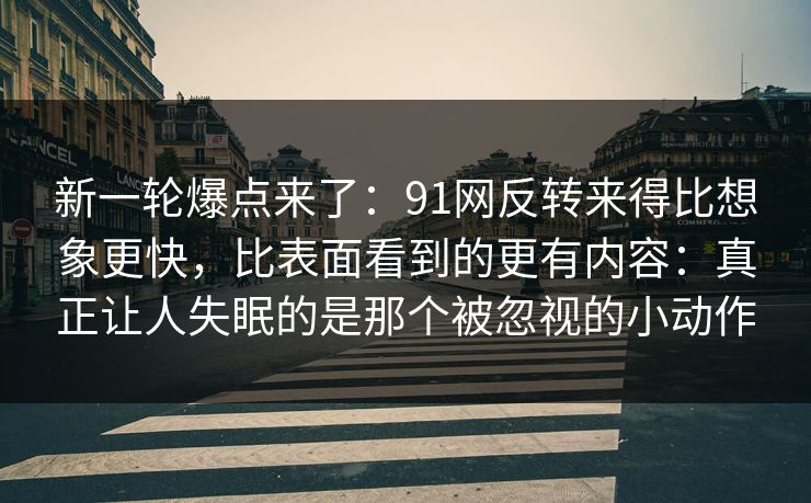 新一轮爆点来了：91网反转来得比想象更快，比表面看到的更有内容：真正让人失眠的是那个被忽视的小动作