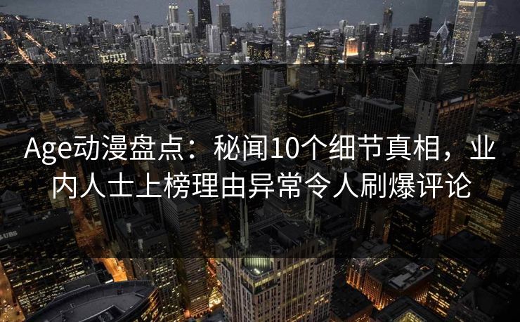 Age动漫盘点：秘闻10个细节真相，业内人士上榜理由异常令人刷爆评论