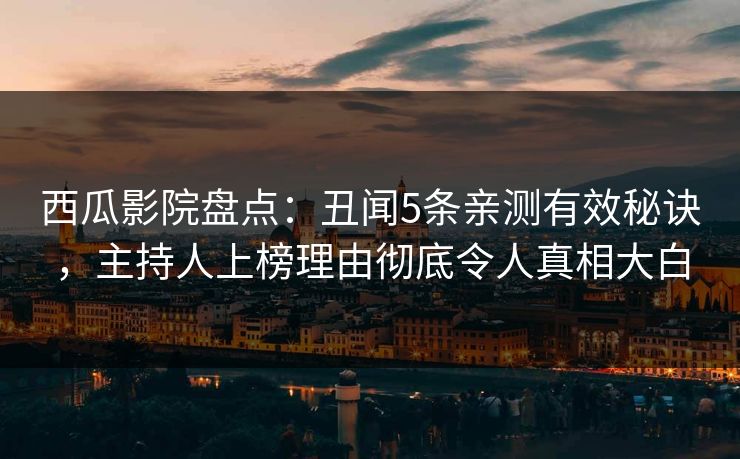 西瓜影院盘点：丑闻5条亲测有效秘诀，主持人上榜理由彻底令人真相大白