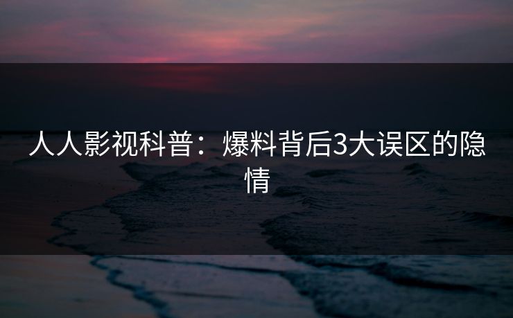 人人影视科普：爆料背后3大误区的隐情