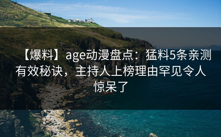 【爆料】age动漫盘点：猛料5条亲测有效秘诀，主持人上榜理由罕见令人惊呆了