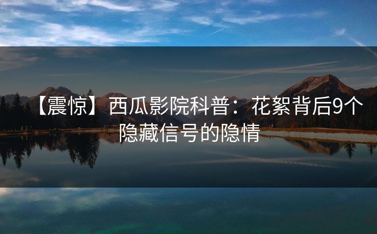 【震惊】西瓜影院科普：花絮背后9个隐藏信号的隐情