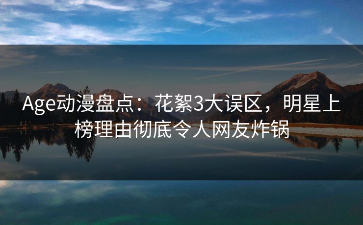 Age动漫盘点：花絮3大误区，明星上榜理由彻底令人网友炸锅