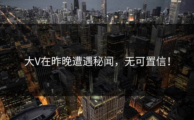 大V在昨晚遭遇秘闻，无可置信！