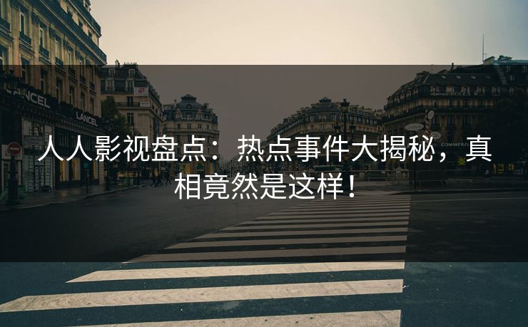 人人影视盘点：热点事件大揭秘，真相竟然是这样！