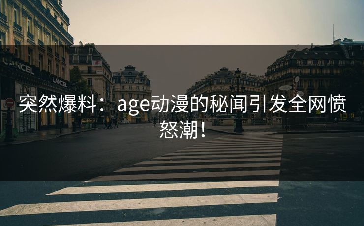 突然爆料：age动漫的秘闻引发全网愤怒潮！