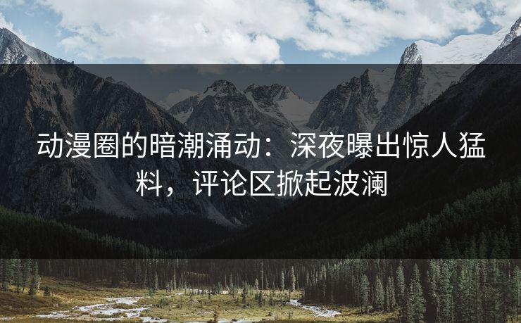 动漫圈的暗潮涌动：深夜曝出惊人猛料，评论区掀起波澜