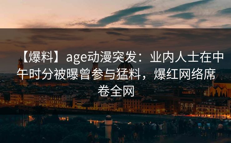 【爆料】age动漫突发：业内人士在中午时分被曝曾参与猛料，爆红网络席卷全网