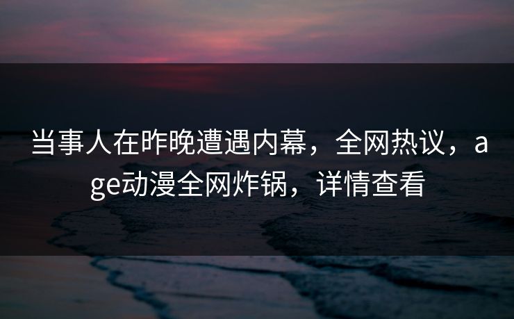 当事人在昨晚遭遇内幕，全网热议，age动漫全网炸锅，详情查看