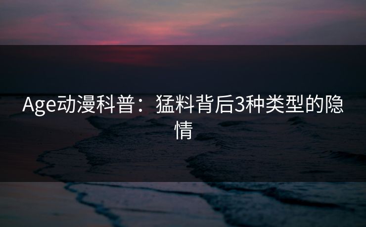 Age动漫科普：猛料背后3种类型的隐情