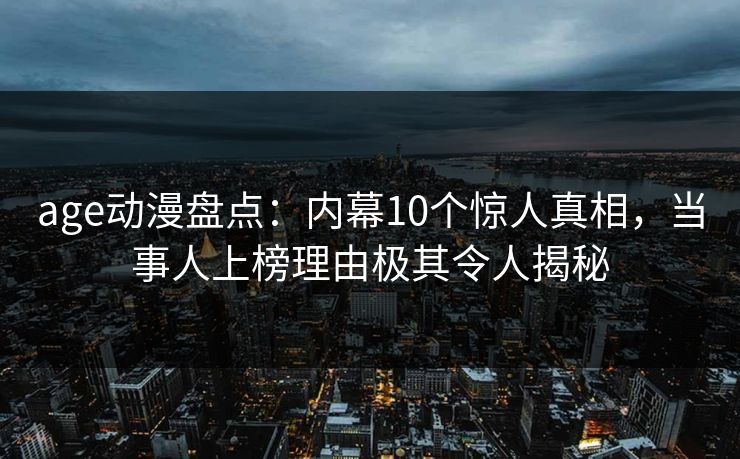 age动漫盘点：内幕10个惊人真相，当事人上榜理由极其令人揭秘