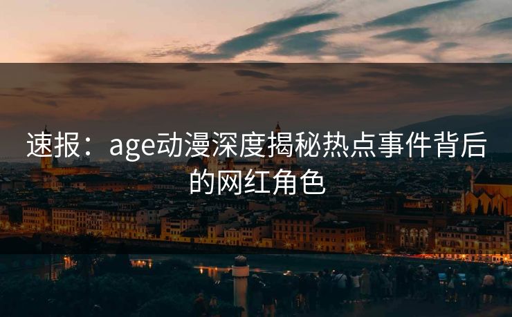 速报：age动漫深度揭秘热点事件背后的网红角色