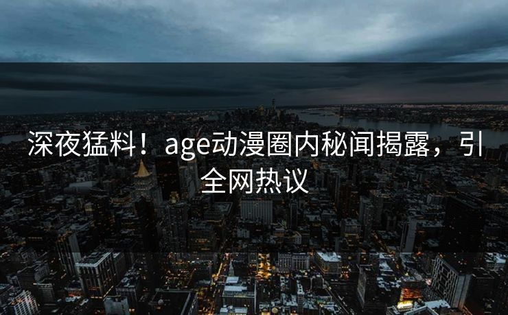 深夜猛料！age动漫圈内秘闻揭露，引全网热议