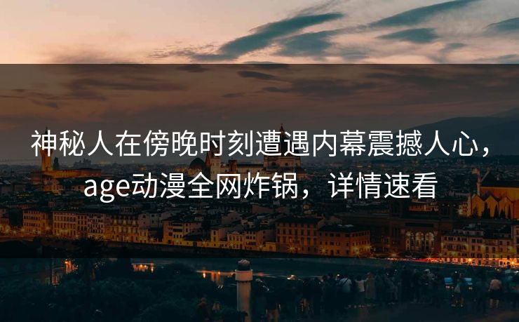 神秘人在傍晚时刻遭遇内幕震撼人心，age动漫全网炸锅，详情速看