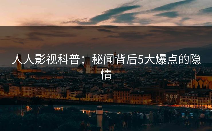 人人影视科普：秘闻背后5大爆点的隐情