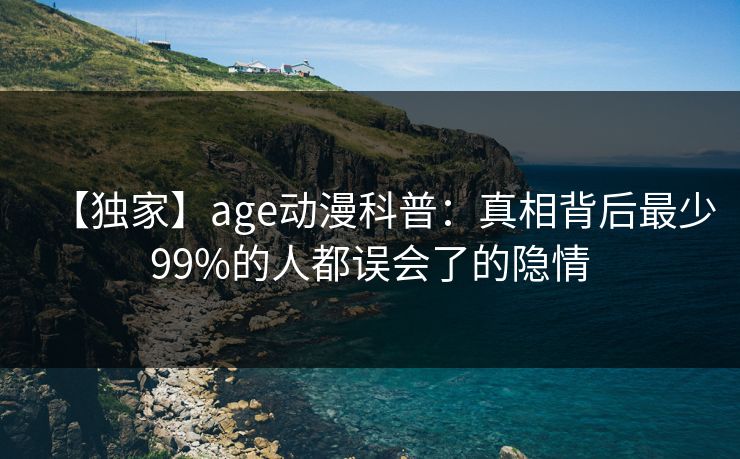 【独家】age动漫科普:真相背后最少99%的人都误会了的隐情 【独家】age动漫科普:真相背后最少99%的人都误会了的隐情