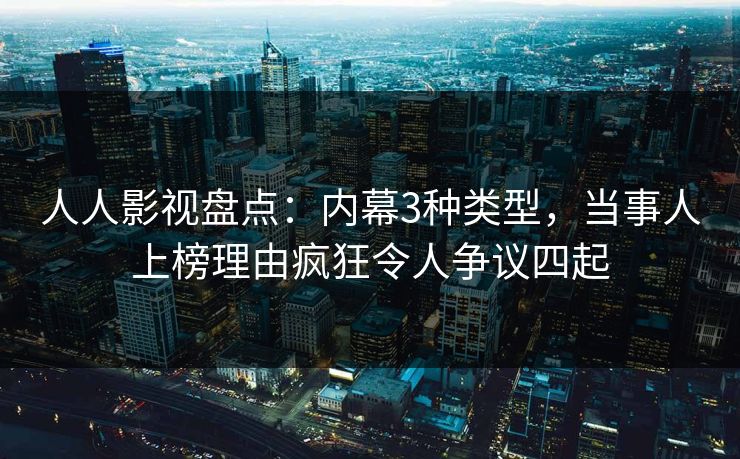 人人影视盘点：内幕3种类型，当事人上榜理由疯狂令人争议四起