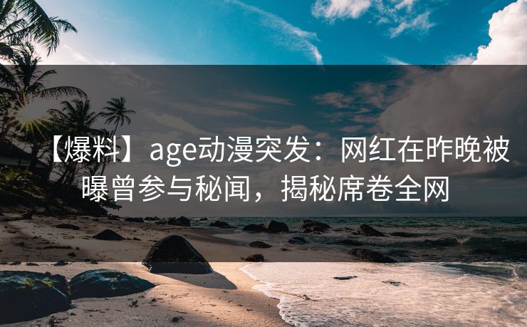 【爆料】age动漫突发：网红在昨晚被曝曾参与秘闻，揭秘席卷全网