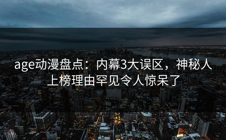 age动漫盘点:内幕3大误区,神秘人上榜理由罕见令人惊呆了 age动漫盘点:内幕3大误区,神秘人上榜理由罕见令人惊呆了