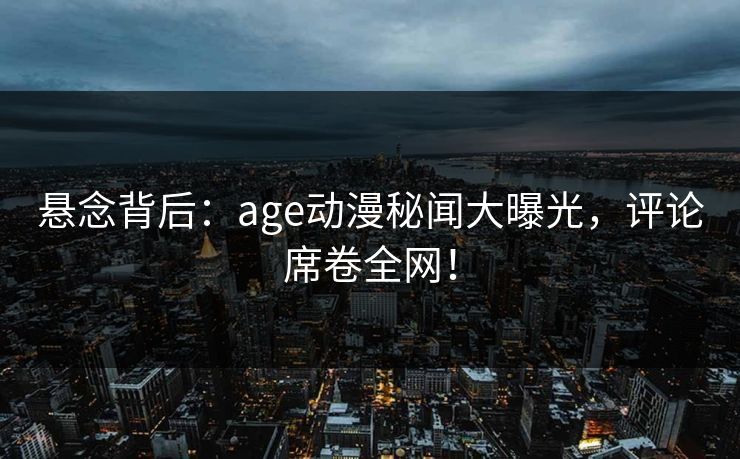 悬念背后:age动漫秘闻大曝光,评论席卷全网! 悬念背后:age动漫秘闻大曝光,评论席卷全网!
