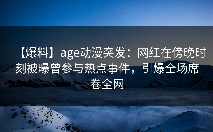 【爆料】age动漫突发：网红在傍晚时刻被曝曾参与热点事件，引爆全场席卷全网