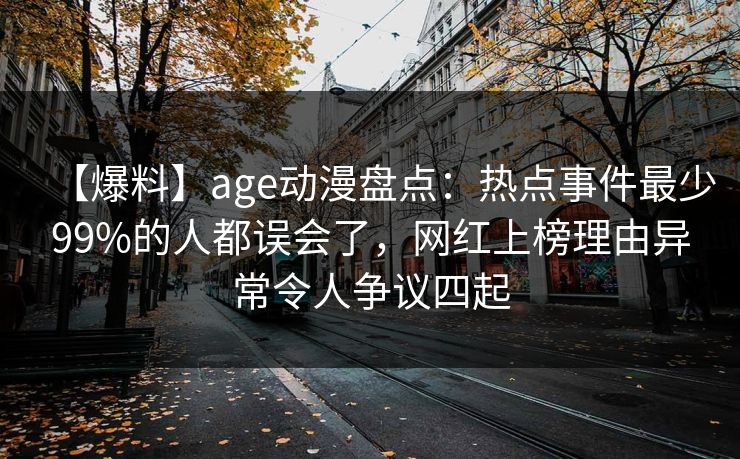 【爆料】age动漫盘点:热点事件最少99%的人都误会了,网红上榜理由异常令人争议四起 【爆料】age动漫盘点:热点事件最少99%的人都误会了,网红上榜理由异常令人争议四起