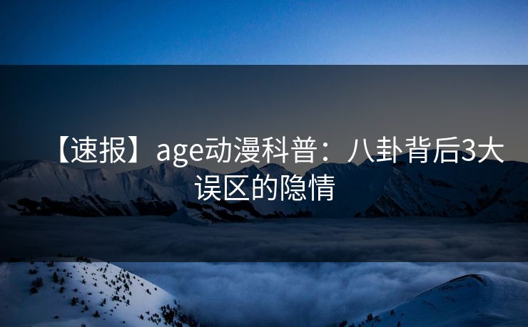 【速报】age动漫科普：八卦背后3大误区的隐情