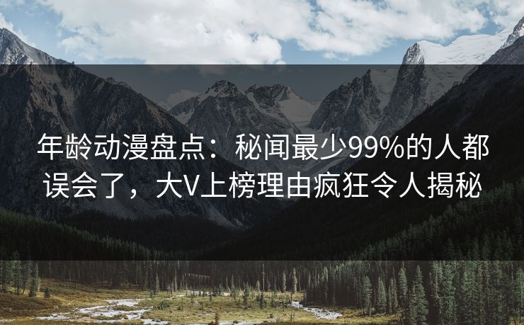 年龄动漫盘点：秘闻最少99%的人都误会了，大V上榜理由疯狂令人揭秘