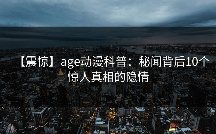 【震惊】age动漫科普：秘闻背后10个惊人真相的隐情