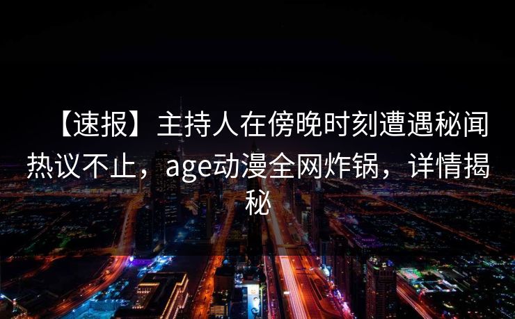 【速报】主持人在傍晚时刻遭遇秘闻热议不止，age动漫全网炸锅，详情揭秘