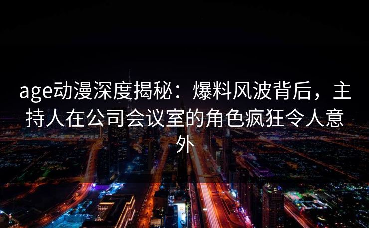 age动漫深度揭秘:爆料风波背后,主持人在公司会议室的角色疯狂令人意外