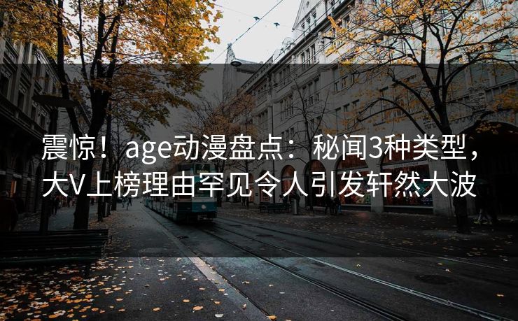 震惊!age动漫盘点:秘闻3种类型,大V上榜理由罕见令人引发轩然大波